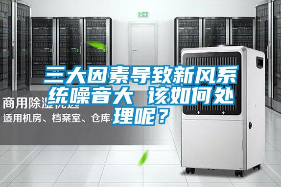 三大因素導(dǎo)致新風(fēng)系統(tǒng)噪音大 該如何處理呢？