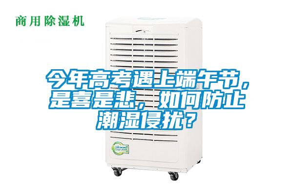 今年高考遇上端午節(jié)，是喜是悲，如何防止潮濕侵?jǐn)_？