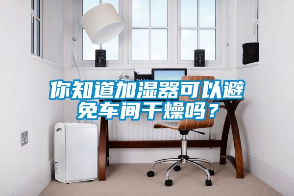 你知道加濕器可以避免車間干燥嗎？