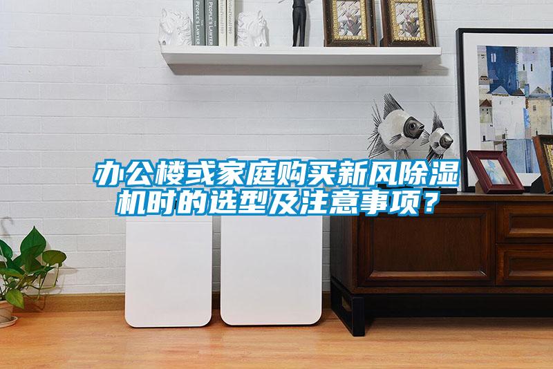 辦公樓或家庭購(gòu)買新風(fēng)除濕機(jī)時(shí)的選型及注意事項(xiàng)？