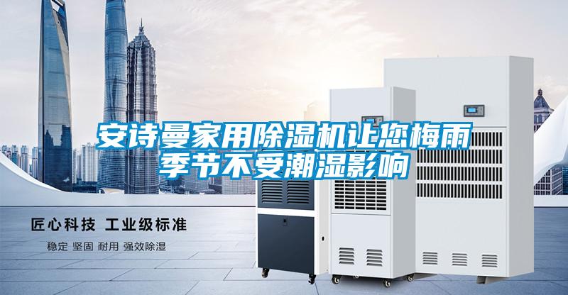 安詩曼家用除濕機(jī)讓您梅雨季節(jié)不受潮濕影響