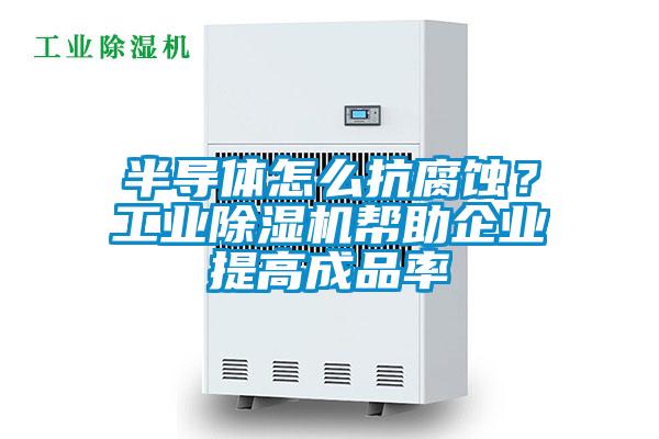 半導(dǎo)體怎么抗腐蝕？工業(yè)除濕機(jī)幫助企業(yè)提高成品率