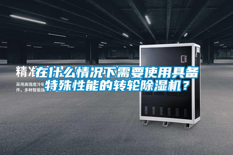 在什么情況下需要使用具備特殊性能的轉(zhuǎn)輪除濕機(jī)？