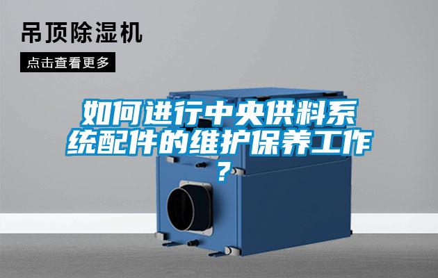如何進(jìn)行中央供料系統(tǒng)配件的維護(hù)保養(yǎng)工作？