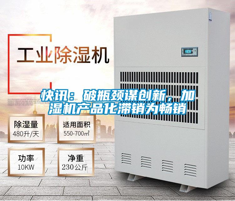 快訊：破瓶頸謀創(chuàng)新，加濕機產(chǎn)品化滯銷為暢銷