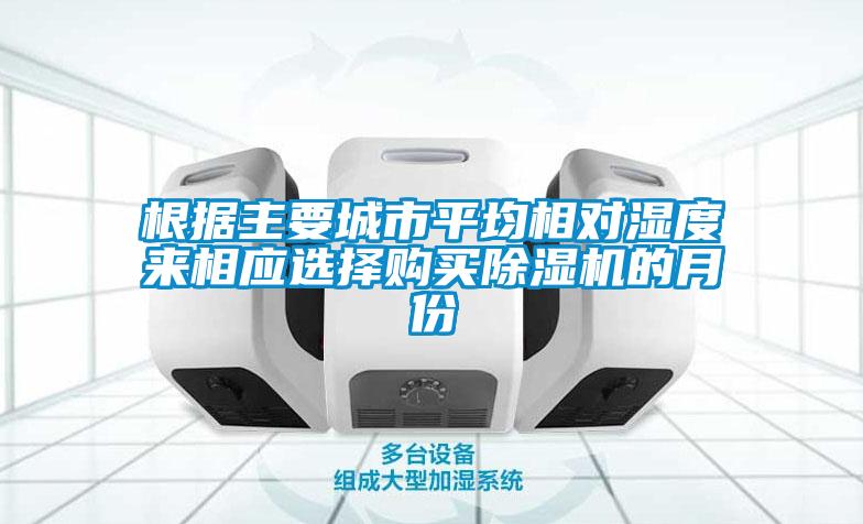 根據(jù)主要城市平均相對(duì)濕度來(lái)相應(yīng)選擇購(gòu)買除濕機(jī)的月份