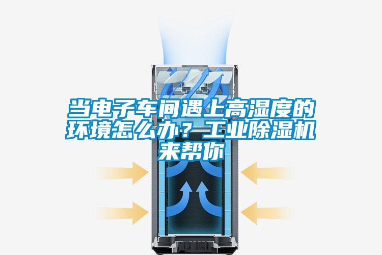 當(dāng)電子車間遇上高濕度的環(huán)境怎么辦？工業(yè)除濕機來幫你