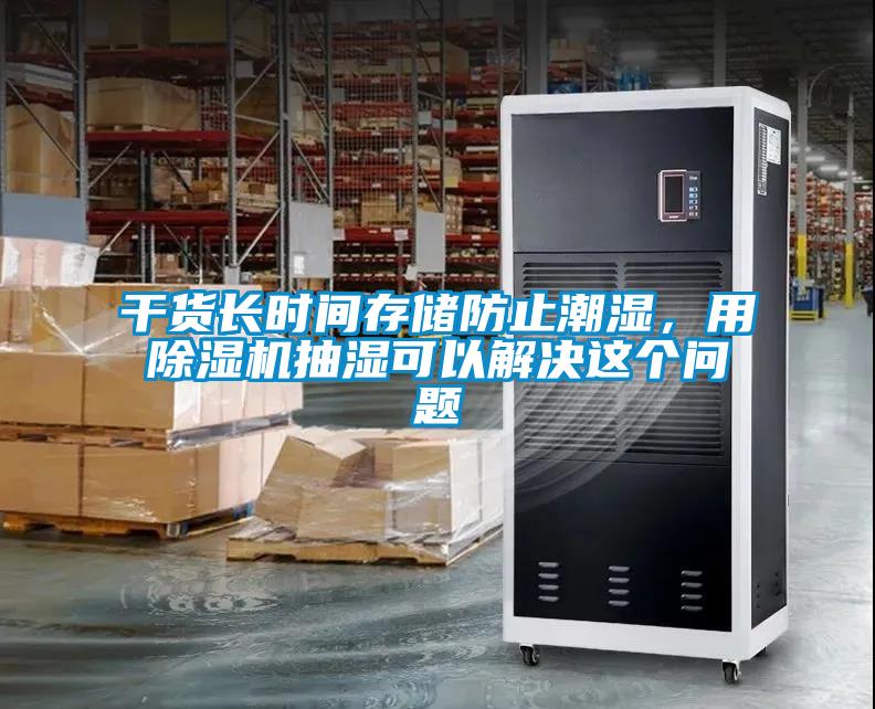 干貨長(zhǎng)時(shí)間存儲(chǔ)防止潮濕，用除濕機(jī)抽濕可以解決這個(gè)問(wèn)題