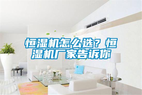 恒濕機怎么選？恒濕機廠家告訴你