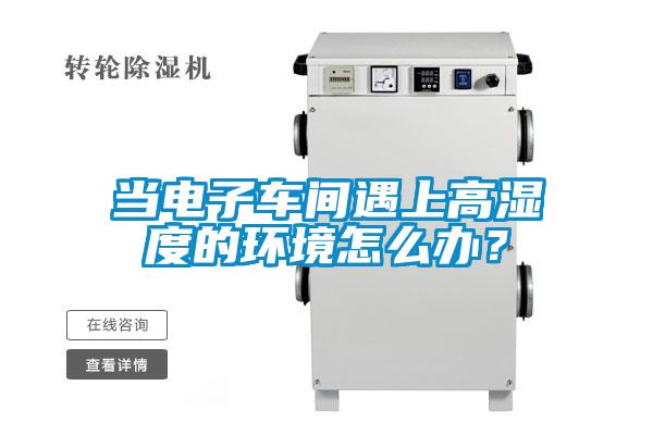 當電子車間遇上高濕度的環(huán)境怎么辦？