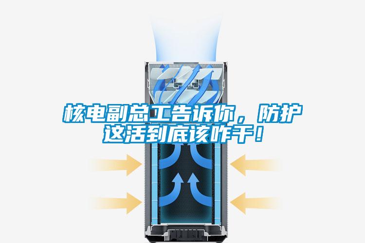 核電副總工告訴你，防護(hù)這活到底該咋干！