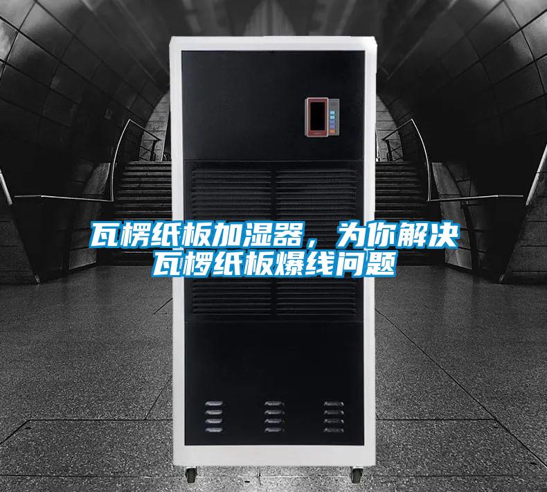 瓦楞紙板加濕器，為你解決瓦欏紙板爆線問(wèn)題