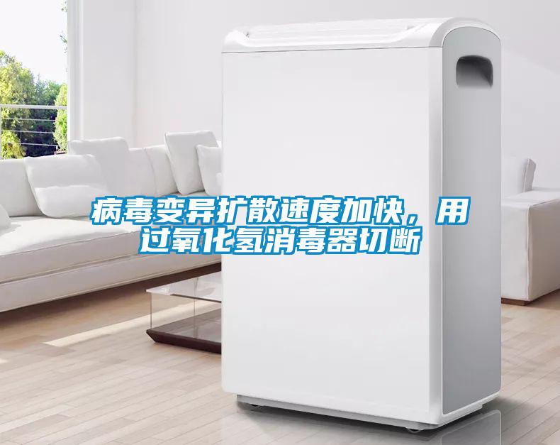病毒變異擴(kuò)散速度加快，用過氧化氫消毒器切斷