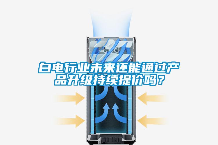白電行業(yè)未來還能通過產(chǎn)品升級(jí)持續(xù)提價(jià)嗎？