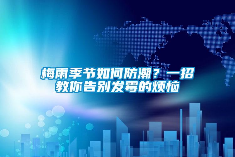 梅雨季節(jié)如何防潮？一招教你告別發(fā)霉的煩惱