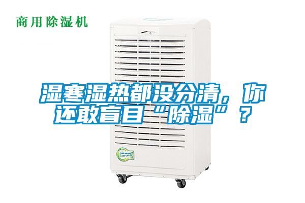 濕寒濕熱都沒分清，你還敢盲目“除濕”？