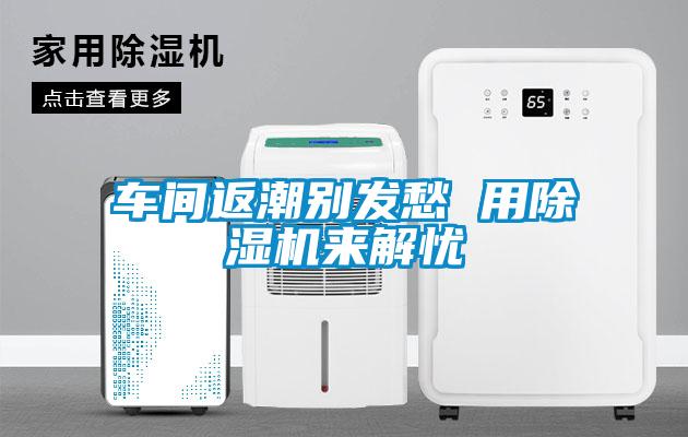 車間返潮別發(fā)愁 用除濕機來解憂