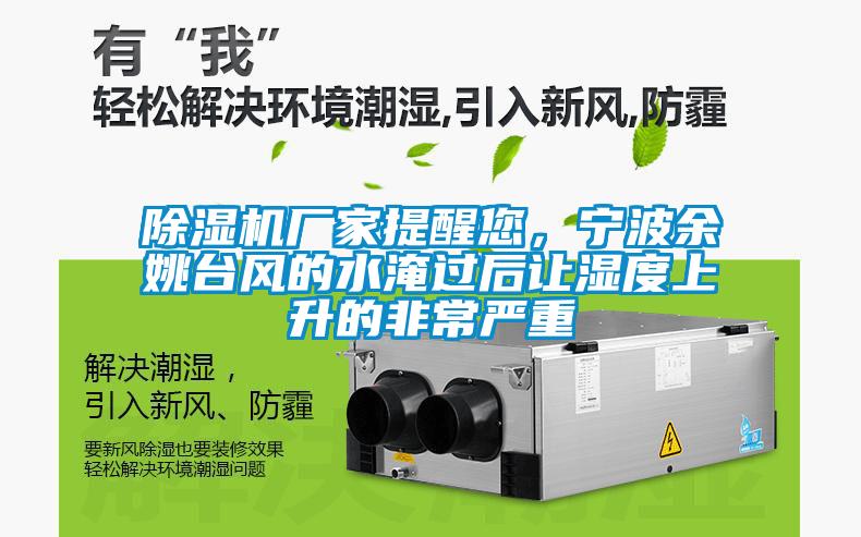 除濕機廠家提醒您，寧波余姚臺風的水淹過后讓濕度上升的非常嚴重