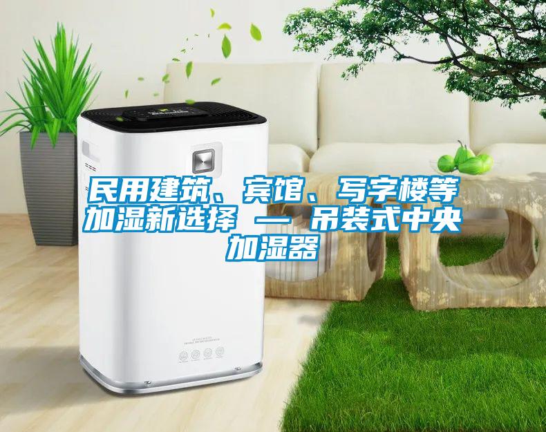 民用建筑、賓館、寫字樓等加濕新選擇 — 吊裝式中央加濕器