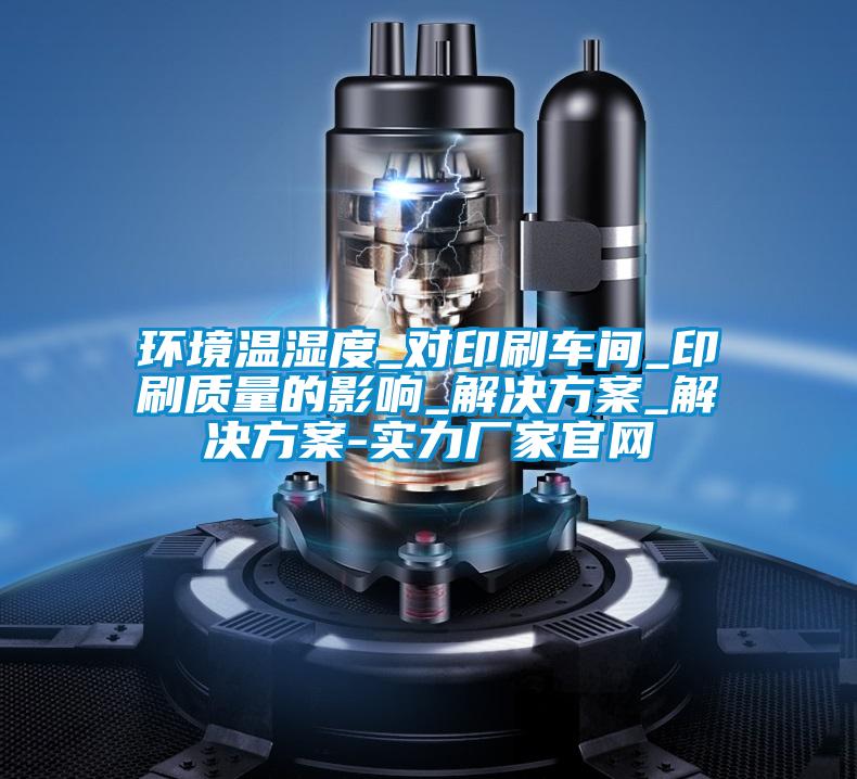 環(huán)境溫濕度_對(duì)印刷車(chē)間_印刷質(zhì)量的影響_解決方案_解決方案-實(shí)力廠家官網(wǎng)