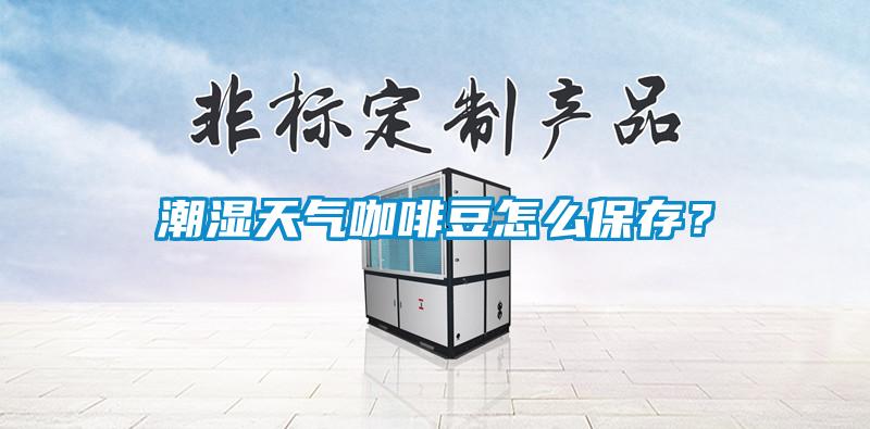 潮濕天氣咖啡豆怎么保存？