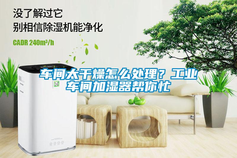 車間太干燥怎么處理？工業(yè)車間加濕器幫你忙