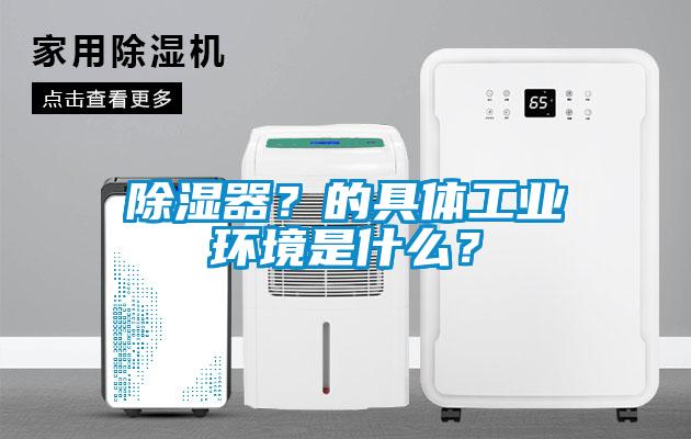 除濕器？的具體工業(yè)環(huán)境是什么？
