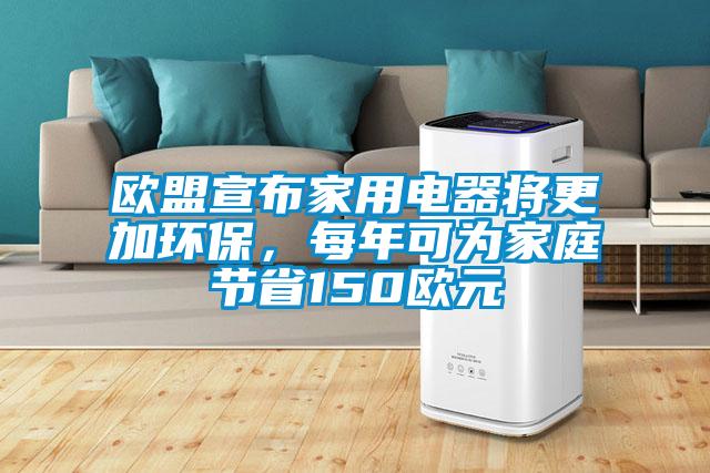 歐盟宣布家用電器將更加環(huán)保，每年可為家庭節(jié)省150歐元
