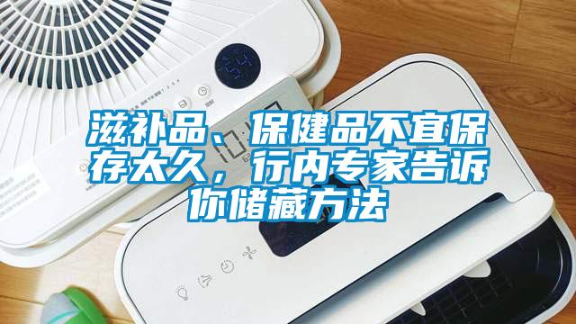 滋補品、保健品不宜保存太久，行內(nèi)專家告訴你儲藏方法