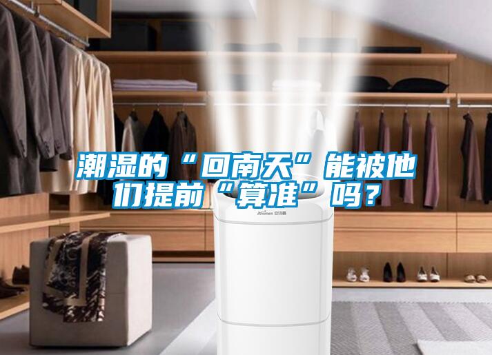 潮濕的“回南天”能被他們提前“算準(zhǔn)”嗎？