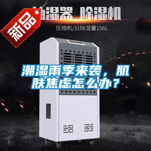潮濕雨季來襲，肌膚焦慮怎么辦？