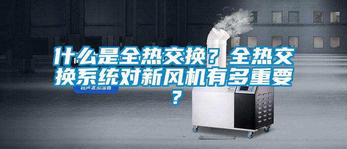 什么是全熱交換？全熱交換系統(tǒng)對(duì)新風(fēng)機(jī)有多重要？