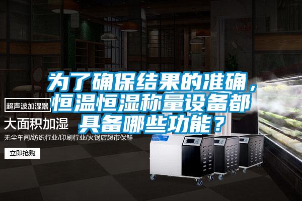 為了確保結(jié)果的準(zhǔn)確，恒溫恒濕稱量設(shè)備都具備哪些功能？