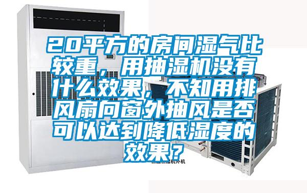 20平方的房間濕氣比較重，用抽濕機(jī)沒有什么效果，不知用排風(fēng)扇向窗外抽風(fēng)是否可以達(dá)到降低濕度的效果？