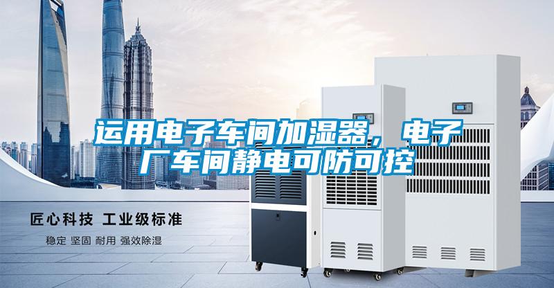 運(yùn)用電子車間加濕器，電子廠車間靜電可防可控