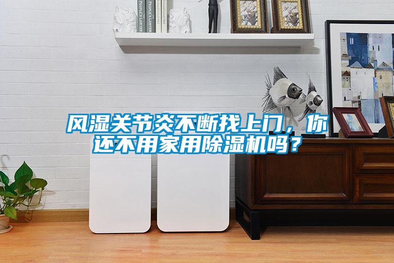 風(fēng)濕關(guān)節(jié)炎不斷找上門，你還不用家用除濕機(jī)嗎？