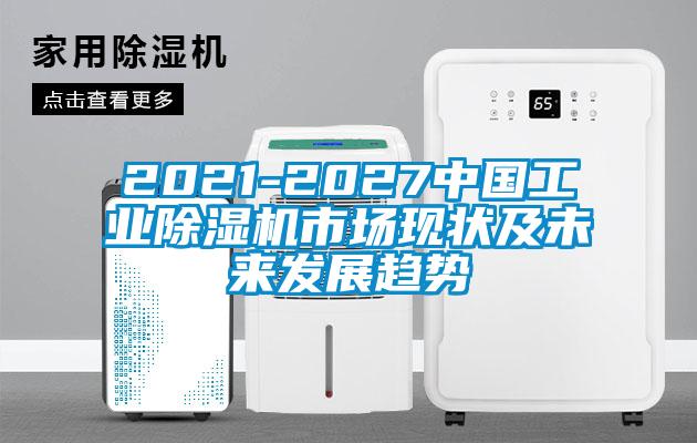 2021-2027中國工業(yè)除濕機(jī)市場現(xiàn)狀及未來發(fā)展趨勢