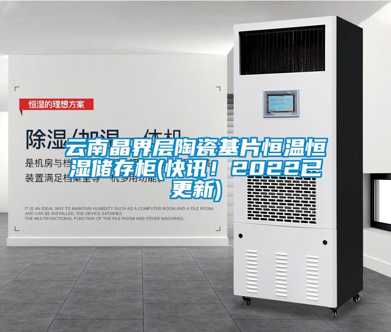 云南晶界層陶瓷基片恒溫恒濕儲(chǔ)存柜(快訊！2022已更新)