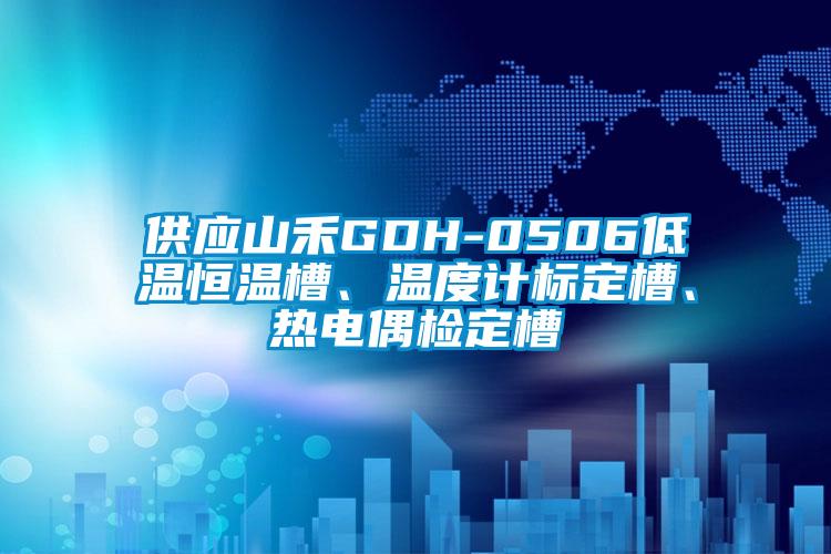 供應山禾GDH-0506低溫恒溫槽、溫度計標定槽、熱電偶檢定槽
