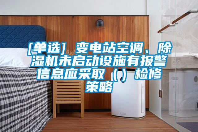 [單選] 變電站空調、除濕機未啟動設施有報警信息應采?。ǎz修策略