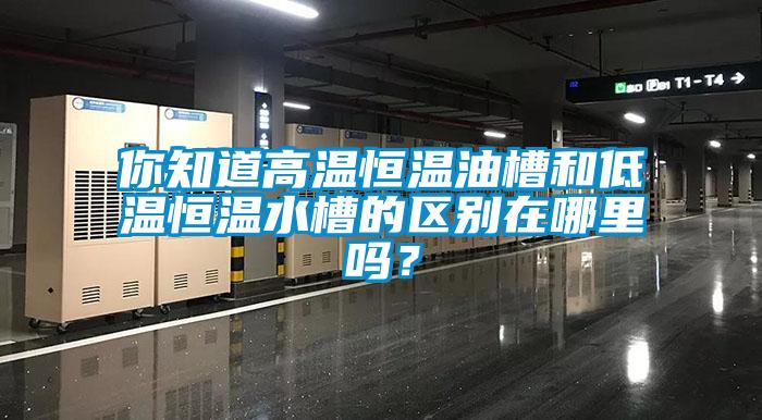 你知道高溫恒溫油槽和低溫恒溫水槽的區(qū)別在哪里嗎？