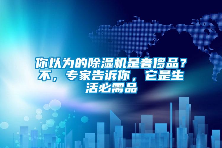 你以為的除濕機(jī)是奢侈品？不，專(zhuān)家告訴你，它是生活必需品