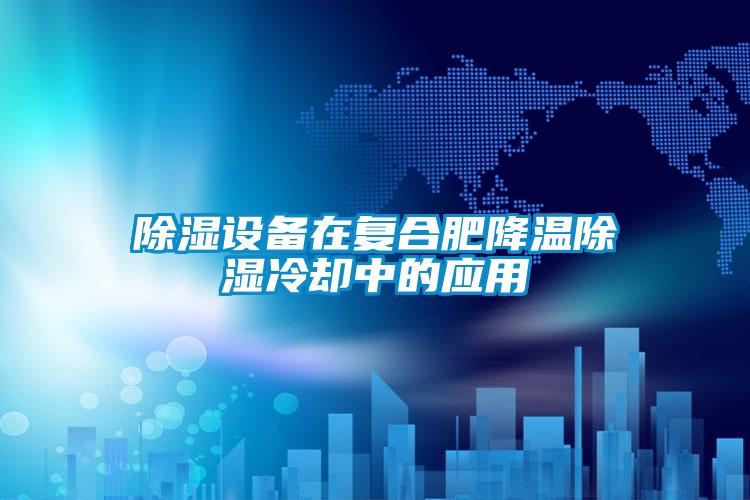 除濕設(shè)備在復(fù)合肥降溫除濕冷卻中的應(yīng)用