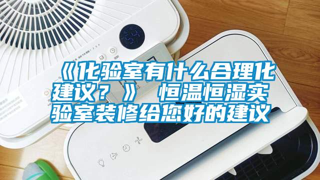 《化驗(yàn)室有什么合理化建議？》 恒溫恒濕實(shí)驗(yàn)室裝修給您好的建議