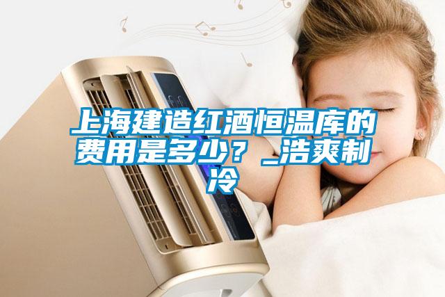 上海建造紅酒恒溫庫(kù)的費(fèi)用是多少？_浩爽制冷