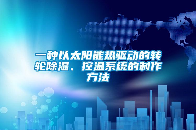 一種以太陽(yáng)能熱驅(qū)動(dòng)的轉(zhuǎn)輪除濕、控溫系統(tǒng)的制作方法