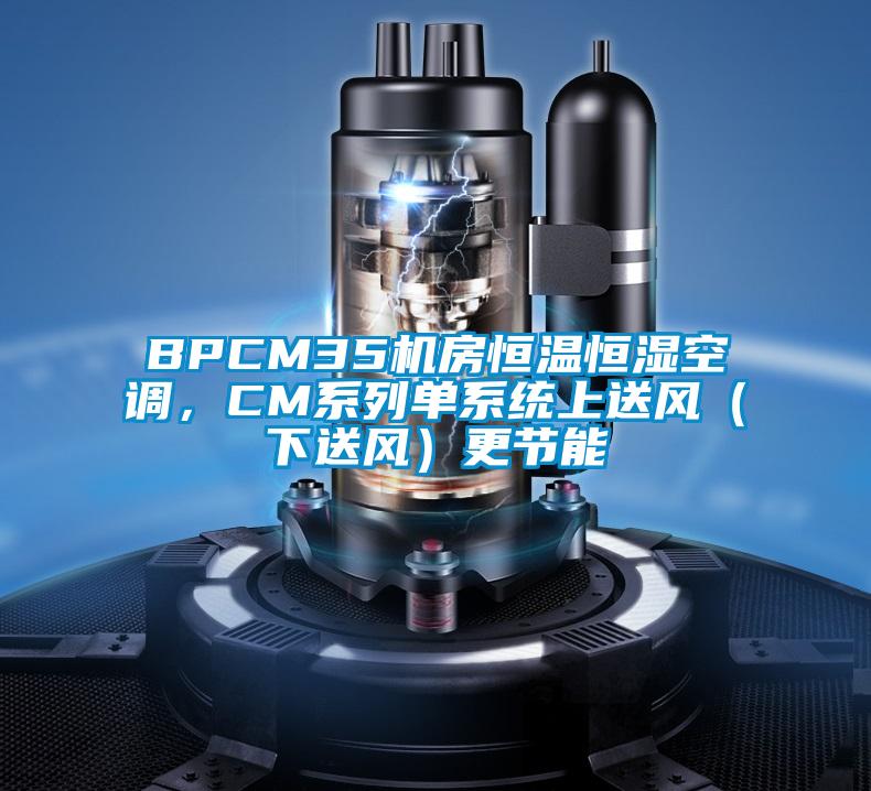 BPCM35機(jī)房恒溫恒濕空調(diào)，CM系列單系統(tǒng)上送風(fēng)（下送風(fēng)）更節(jié)能