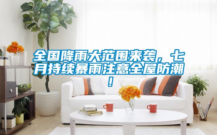 全國(guó)降雨大范圍來(lái)襲，七月持續(xù)暴雨注意全屋防潮！