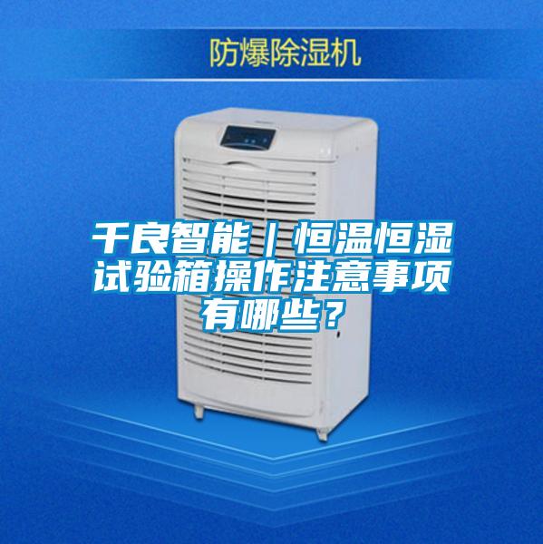 千良智能｜恒溫恒濕試驗箱操作注意事項有哪些？