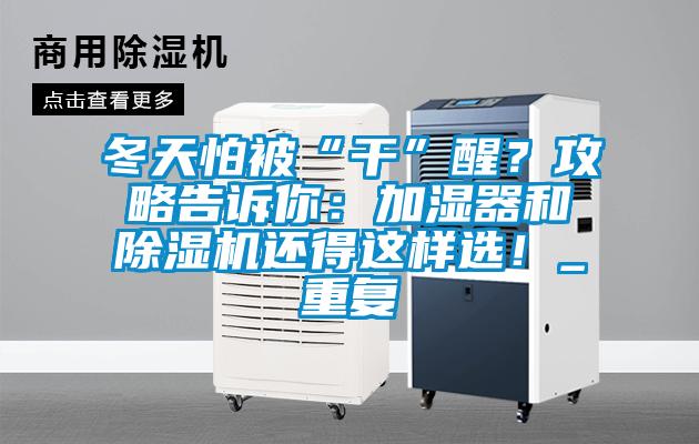冬天怕被“干”醒？攻略告訴你：加濕器和除濕機(jī)還得這樣選！_重復(fù)